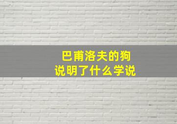 巴甫洛夫的狗说明了什么学说