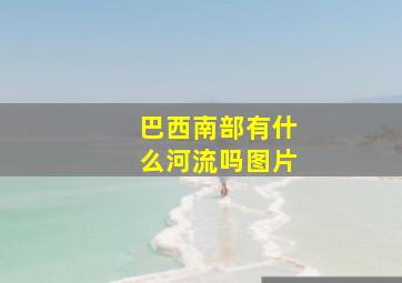 巴西南部有什么河流吗图片