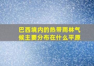 巴西境内的热带雨林气候主要分布在什么平原