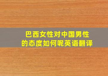 巴西女性对中国男性的态度如何呢英语翻译