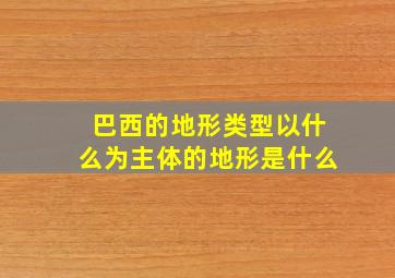 巴西的地形类型以什么为主体的地形是什么