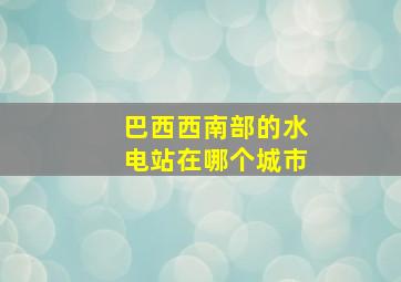 巴西西南部的水电站在哪个城市