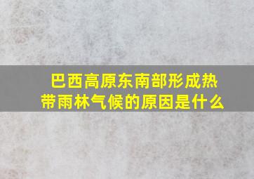 巴西高原东南部形成热带雨林气候的原因是什么