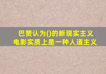 巴赞认为()的新现实主义电影实质上是一种人道主义