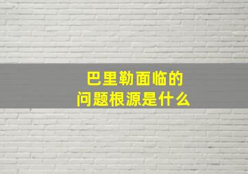 巴里勒面临的问题根源是什么