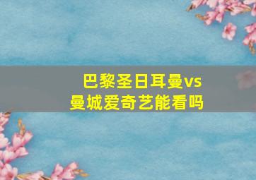 巴黎圣日耳曼vs曼城爱奇艺能看吗