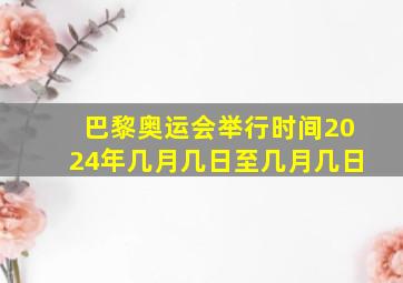 巴黎奥运会举行时间2024年几月几日至几月几日