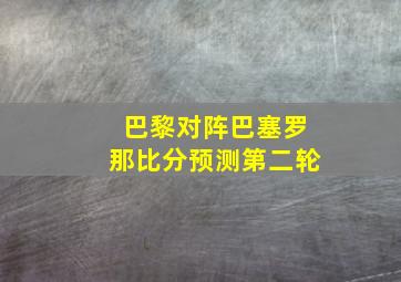 巴黎对阵巴塞罗那比分预测第二轮