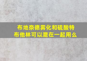 布地奈德雾化和硫酸特布他林可以混在一起用么