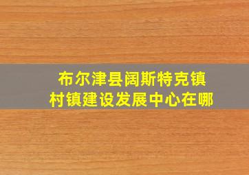 布尔津县阔斯特克镇村镇建设发展中心在哪