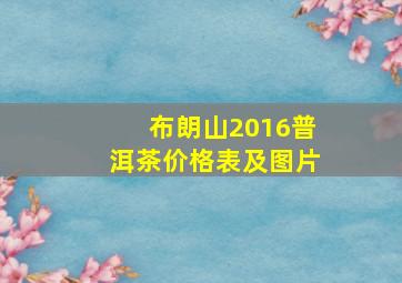 布朗山2016普洱茶价格表及图片