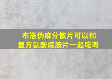 布洛伪麻分散片可以和复方氨酚烷胺片一起吃吗