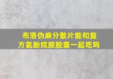 布洛伪麻分散片能和复方氨酚烷胺胶囊一起吃吗