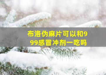 布洛伪麻片可以和999感冒冲剂一吃吗