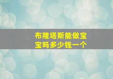 布隆塔斯能做宝宝吗多少钱一个