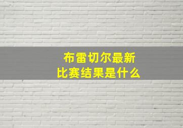 布雷切尔最新比赛结果是什么