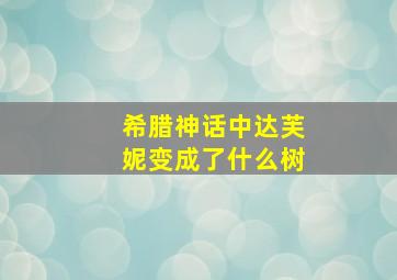 希腊神话中达芙妮变成了什么树