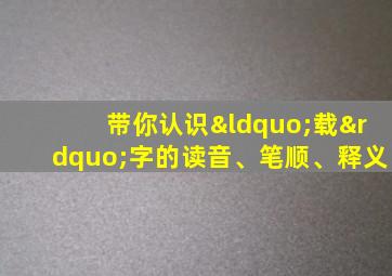 带你认识“载”字的读音、笔顺、释义