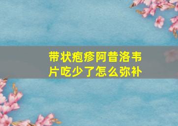 带状疱疹阿昔洛韦片吃少了怎么弥补