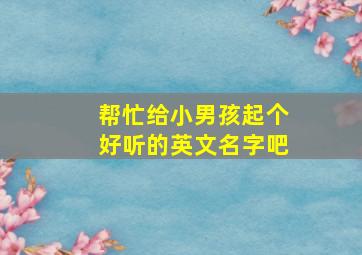 帮忙给小男孩起个好听的英文名字吧