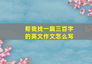 帮我找一篇三百字的英文作文怎么写