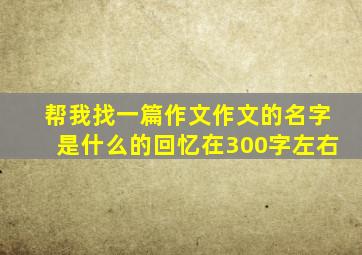 帮我找一篇作文作文的名字是什么的回忆在300字左右