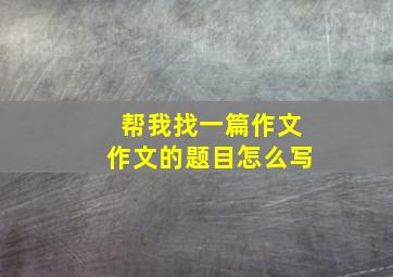 帮我找一篇作文作文的题目怎么写