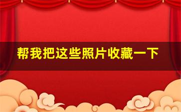 帮我把这些照片收藏一下