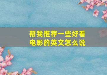 帮我推荐一些好看电影的英文怎么说