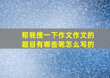 帮我搜一下作文作文的题目有哪些呢怎么写的