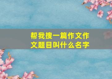 帮我搜一篇作文作文题目叫什么名字