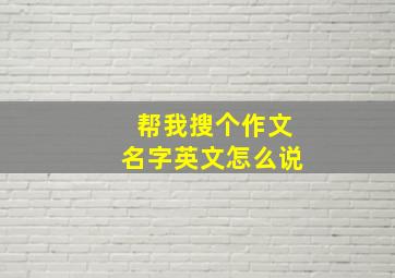 帮我搜个作文名字英文怎么说