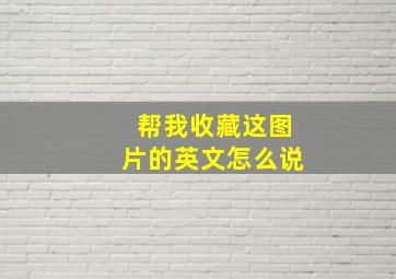 帮我收藏这图片的英文怎么说