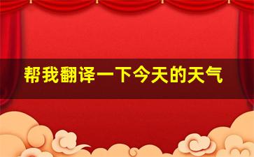 帮我翻译一下今天的天气