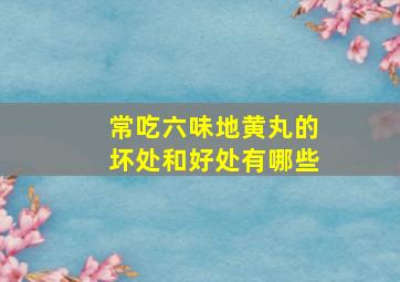 常吃六味地黄丸的坏处和好处有哪些