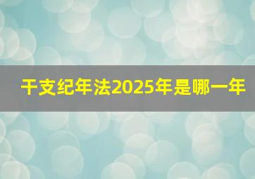 干支纪年法2025年是哪一年