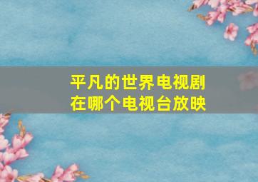 平凡的世界电视剧在哪个电视台放映