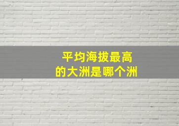 平均海拔最高的大洲是哪个洲