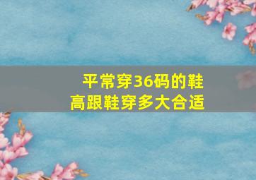 平常穿36码的鞋高跟鞋穿多大合适