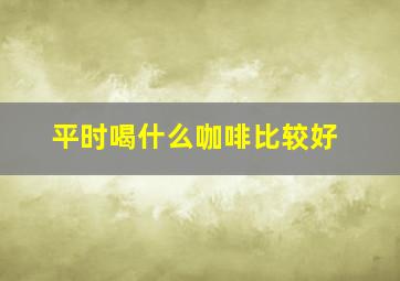 平时喝什么咖啡比较好