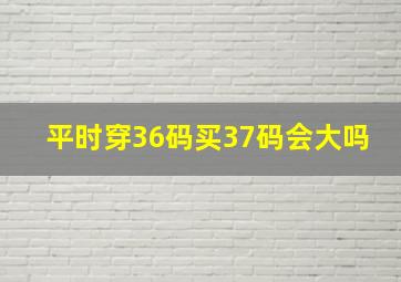 平时穿36码买37码会大吗