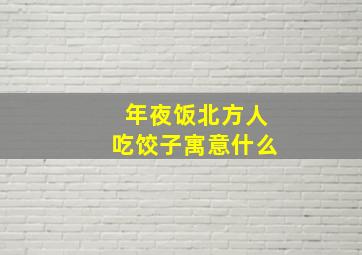 年夜饭北方人吃饺子寓意什么