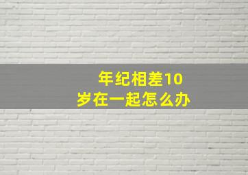 年纪相差10岁在一起怎么办