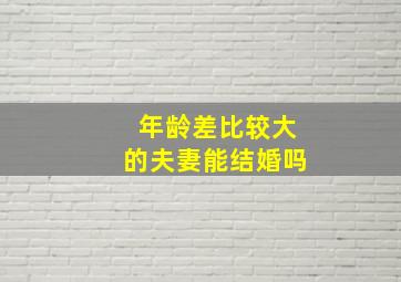 年龄差比较大的夫妻能结婚吗