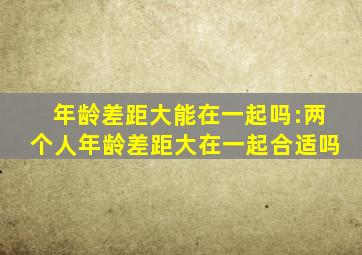 年龄差距大能在一起吗:两个人年龄差距大在一起合适吗