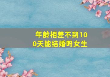 年龄相差不到100天能结婚吗女生