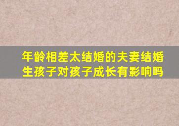 年龄相差太结婚的夫妻结婚生孩子对孩子成长有影响吗