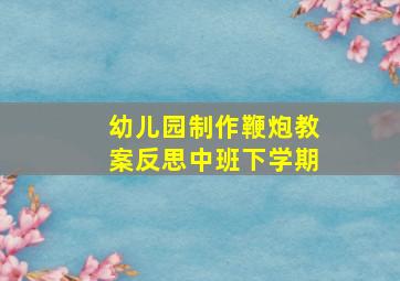 幼儿园制作鞭炮教案反思中班下学期