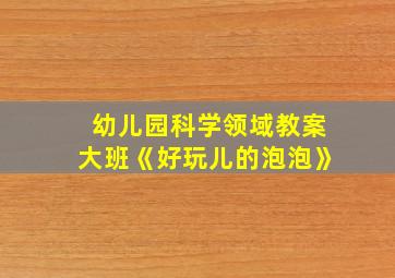 幼儿园科学领域教案大班《好玩儿的泡泡》