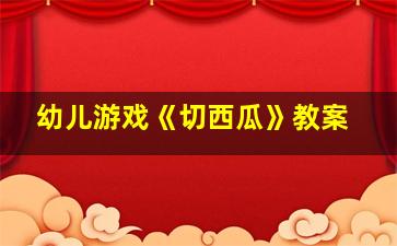 幼儿游戏《切西瓜》教案